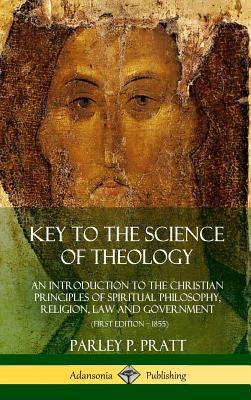 Key to the Science of Theology: An Introduction to the Christian Principles of Spiritual Philosophy, Religion, Law and Government (Hardcover) by Pratt, Parley P.