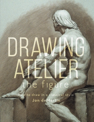 Drawing Atelier - The Figure: How to Draw in a Classical Style by Demartin, Jon