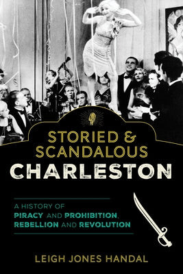 Storied & Scandalous Charleston: A History of Piracy and Prohibition, Rebellion and Revolution by Handal, Leigh Jones