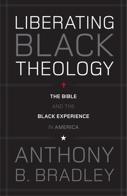 Liberating Black Theology: The Bible and the Black Experience in America by Bradley, Anthony B.