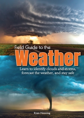 Field Guide to the Weather: Learn to Identify Clouds and Storms, Forecast the Weather, and Stay Safe by Henning, Ryan