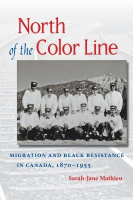 North of the Color Line: Migration and Black Resistance in Canada, 1870-1955 by Mathieu, Sarah-Jane