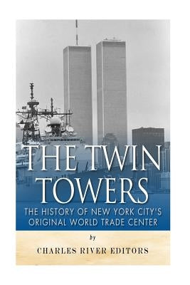 The Twin Towers: The History of New York City's Original World Trade Center by Charles River Editors