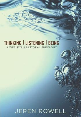 Thinking, Listening, Being: A Wesleyan Pastoral Theology by Rowell, Jeren