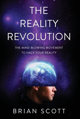 The Reality Revolution: The Mind-Blowing Movement to Hack Your Reality by Scott, Brian