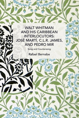 Walt Whitman and His Caribbean Interlocutors: José Martí, C.L.R. James, and Pedro Mir: Song and Counter-Song by Bernabe, Rafael