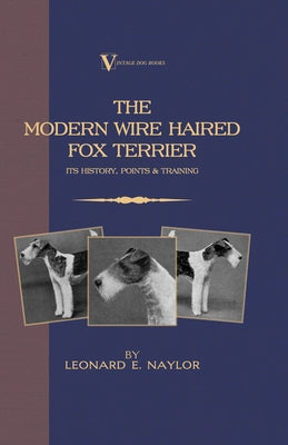 The Modern Wire Haired Fox Terrier - Its History, Points & Training (A Vintage Dog Books Breed Classic): Vintage Dog Books by Naylor, Leonard E.