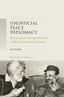 Unofficial Peace Diplomacy: Private Peace Entrepreneurs in Conflict Resolution Processes by Lehrs, Lior