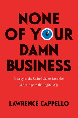 None of Your Damn Business: Privacy in the United States from the Gilded Age to the Digital Age by Cappello, Lawrence