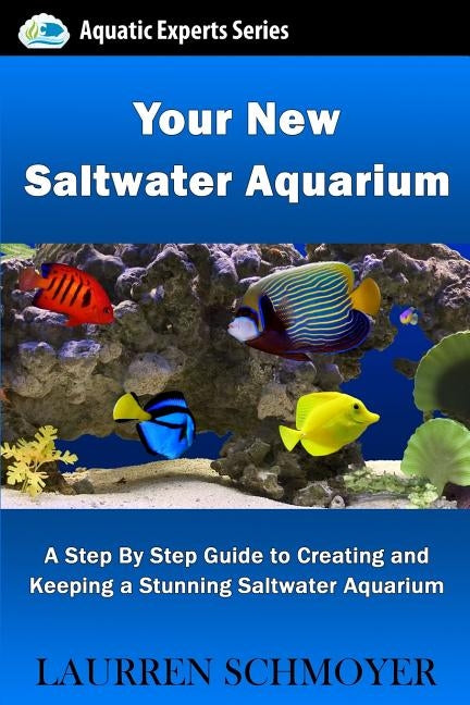 Your New Saltwater Aquarium: A Step By Step Guide To Creating and Keeping A Stunning Saltwater Aquarium by Schmoyer, Laurren J.