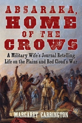 Absaraka, Home of the Crows: A Military Wife's Journal Retelling Life on the Plains and Red Cloud's War by Carrington, Margaret Irvin