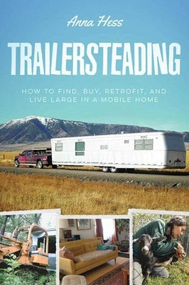 Trailersteading: How to Find, Buy, Retrofit, and Live Large in a Mobile Home by Hess, Anna
