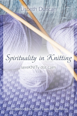 Spirituality in Knitting: sereKNITy dot calm by Duncan, Lisbeth