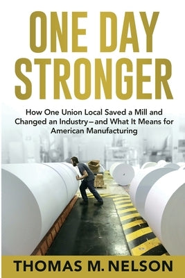 One Day Stronger: How One Union Local Saved a Mill and Changed an Industry--and What It Means for American Manufacturing by Nelson, Thomas M.
