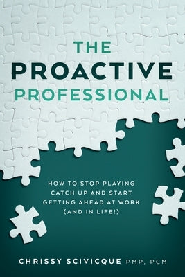 The Proactive Professional: How to Stop Playing Catch Up and Start Getting Ahead at Work (and in Life!) by Scivicque, Chrissy
