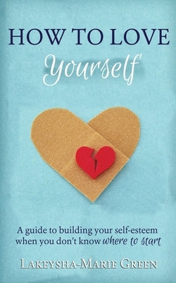 How to Love Yourself: A Guide to Building Your Self-Esteem When You Don't Know Where to Start by Green, Lakeysha-Marie