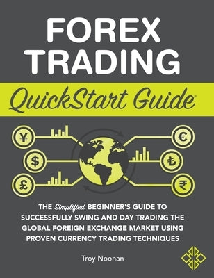 Forex Trading QuickStart Guide: The Simplified Beginner's Guide to Successfully Swing and Day Trading the Global Foreign Exchange Market Using Proven by Noonan, Troy