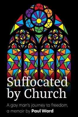 Suffocated by Church: A gay man's journey to freedom by Ward, Paul G.