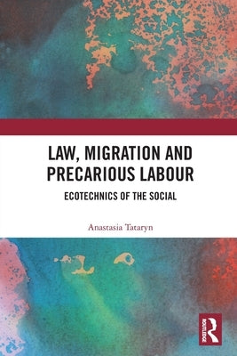 Law, Migration and Precarious Labour: Ecotechnics of the Social by Tataryn, Anastasia