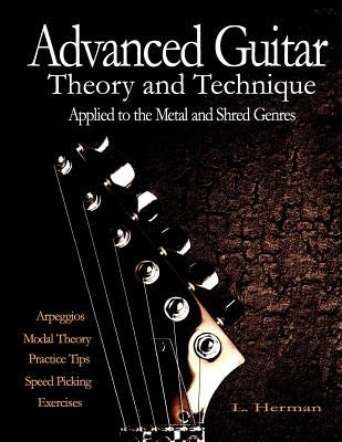Advanced Guitar Theory and Technique Applied to the Metal and Shred Genres by Herman, L.