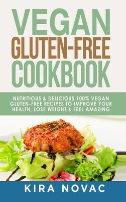 Vegan Gluten Free Cookbook: Nutritious and Delicious, 100% Vegan + Gluten Free Recipes to Improve Your Health, Lose Weight, and Feel Amazing by Novac, Kira