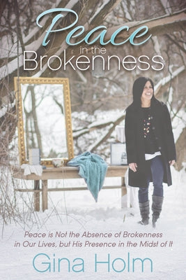 Peace in the Brokenness: Peace Is Not the Absence of Brokenness in Our Lives, But His Presence in the Midst of It by Holm, Gina