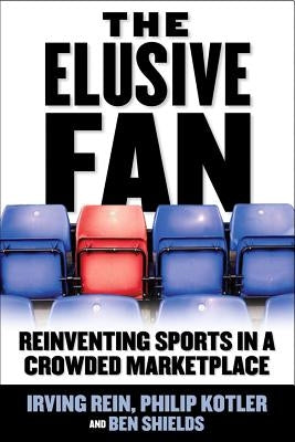 The Elusive Fan: Reinventing Sports in a Crowded Marketplace by Rein, Irving