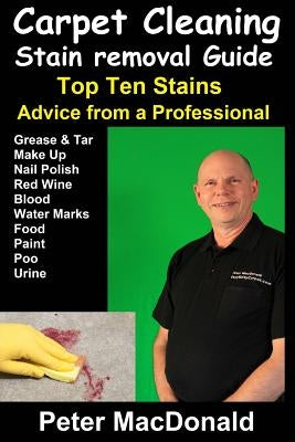 Carpet Cleaning Stain Removal Guide: Top Ten Stains, Advice From a Professional by MacDonald, Peter