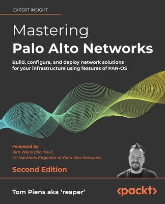 Mastering Palo Alto Networks - Second Edition: Build, configure, and deploy network solutions for your infrastructure using features of PAN-OS by 'Reaper', Tom Piens Aka