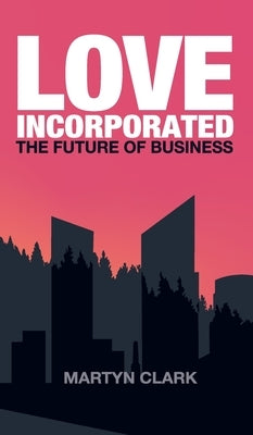 Love Incorporated: The Future of Business by Clark, Martyn J.