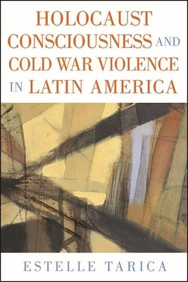 Holocaust Consciousness and Cold War Violence in Latin America by Tarica, Estelle