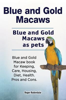 Blue and Gold Macaws. Blue and Gold Macaws as pets. Blue and Gold Macaw book for Keeping, Care, Housing, Diet, Health. Pros and Cons. by Rodendale, Roger