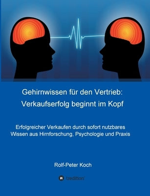 Gehirnwissen für den Vertrieb: Verkaufserfolg beginnt im Kopf: Erfolgreicher Verkaufen durch sofort nutzbares Wissen aus Hirnforschung, Psychologie u by Koch, Rolf-Peter