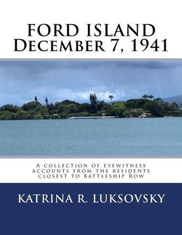 FORD ISLAND December 7, 1941: A collection of eyewitness accounts from the residents closest to Battleship Row by Luksovsky, Katrina R.