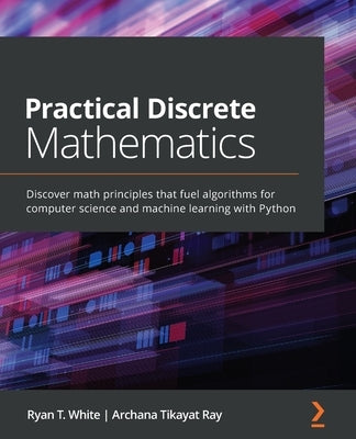 Practical Discrete Mathematics: Discover math principles that fuel algorithms for computer science and machine learning with Python by White, Ryan T.