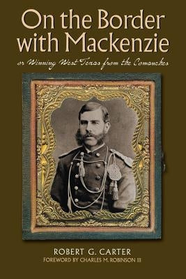 On the Border with Mackenzie; Or, Winning West Texas from the Comanches: Volume 23 by Carter, Robert G.