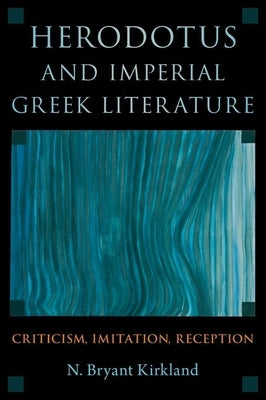 Herodotus and Imperial Greek Literature: Criticism, Imitation, Reception by Kirkland, N. Bryant