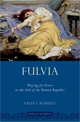 Fulvia: Playing for Power at the End of the Roman Republic by Schultz, Celia E.