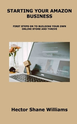 Starting Your Amazon Business: First Steps on to Building Your Own Online Store and Thrive by Williams, Hector Shane