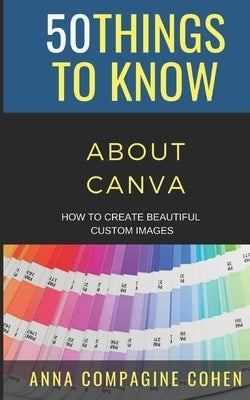 50 Things to Know About Canva: How to Create Beautiful Custom Images by Cohen, Anna Compagine