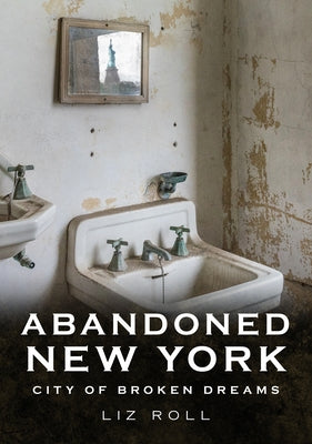 Abandoned New York: City of Broken Dreams by Roll, Liz