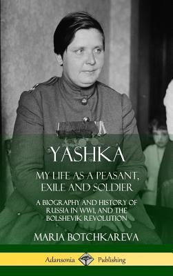 Yashka: My Life as a Peasant, Exile and Soldier; A Biography and History of Russia in WW1, and the Bolshevik Revolution (Hardc by Botchkareva, Maria