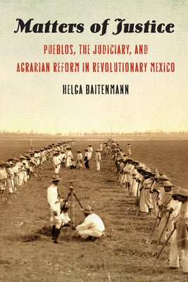 Matters of Justice: Pueblos, the Judiciary, and Agrarian Reform in Revolutionary Mexico by Baitenmann, Helga