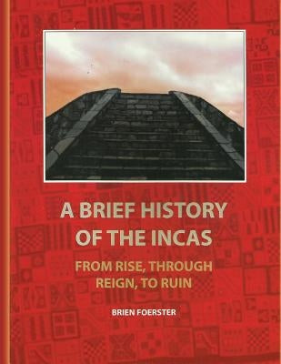 A Brief History Of The Incas: From Rise, Through Reign, To Ruin by Foerster, Brien