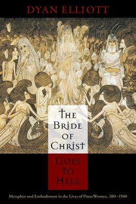 The Bride of Christ Goes to Hell: Metaphor and Embodiment in the Lives of Pious Women, 200-1500 by Elliott, Dyan