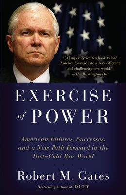 Exercise of Power: American Failures, Successes, and a New Path Forward in the Post-Cold War World by Gates, Robert M.
