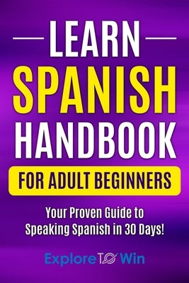 Learn Spanish Handbook for Adult Beginners: Your Proven Guide to Speaking Spanish in 30 Days! by Towin, Explore