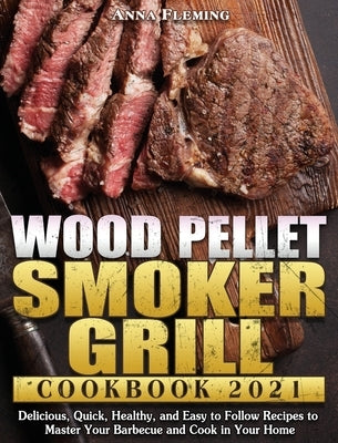 Wood Pellet Smoker Grill Cookbook 2021: Delicious, Quick, Healthy, and Easy to Follow Recipes to Master Your Barbecue and Cook in Your Home by Fleming, Anna