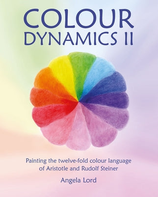 Colour Dynamics II: Painting the Twelve-Fold Colour Language of Aristotle and Rudolf Steiner by Lord, Angela