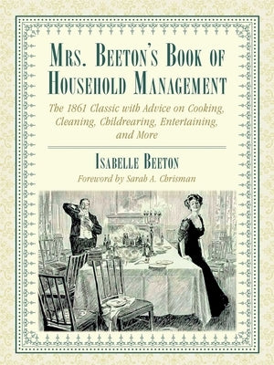 Mrs. Beeton's Book of Household Management: The 1861 Classic with Advice on Cooking, Cleaning, Childrearing, Entertaining, and More by Beeton, Isabella